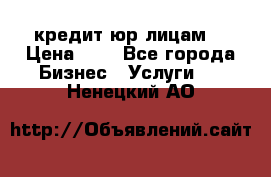 кредит юр лицам  › Цена ­ 0 - Все города Бизнес » Услуги   . Ненецкий АО